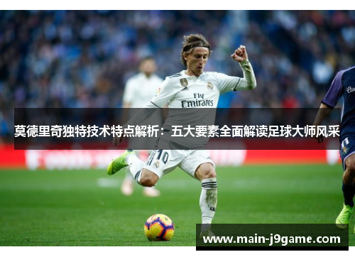 莫德里奇独特技术特点解析：五大要素全面解读足球大师风采