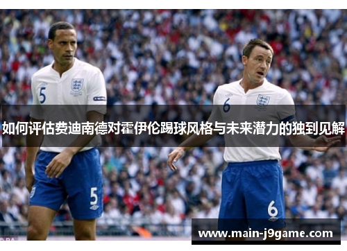 如何评估费迪南德对霍伊伦踢球风格与未来潜力的独到见解 如何评估费迪南德对霍伊伦踢球风格与未来潜力的独到见解