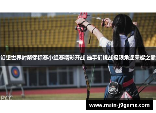 幻想世界射箭锦标赛小组赛精彩开战 选手们挑战极限角逐荣耀之巅