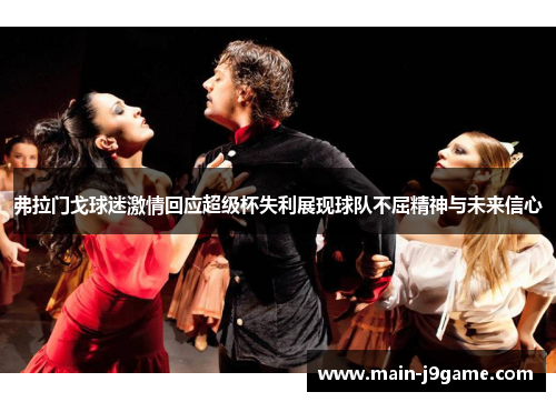 弗拉门戈球迷激情回应超级杯失利展现球队不屈精神与未来信心 弗拉门戈球迷激情回应超级杯失利展现球队不屈精神与未来信心