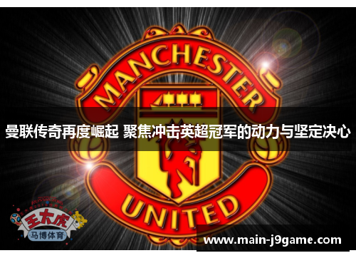 曼联传奇再度崛起 聚焦冲击英超冠军的动力与坚定决心 曼联传奇再度崛起 聚焦冲击英超冠军的动力与坚定决心