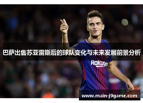 巴萨出售苏亚雷斯后的球队变化与未来发展前景分析 巴萨出售苏亚雷斯后的球队变化与未来发展前景分析