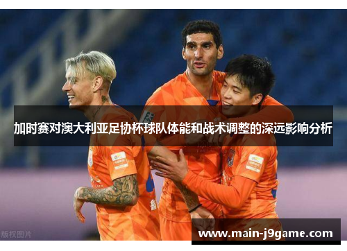 加时赛对澳大利亚足协杯球队体能和战术调整的深远影响分析 加时赛对澳大利亚足协杯球队体能和战术调整的深远影响分析