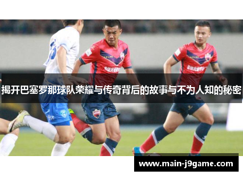 揭开巴塞罗那球队荣耀与传奇背后的故事与不为人知的秘密
