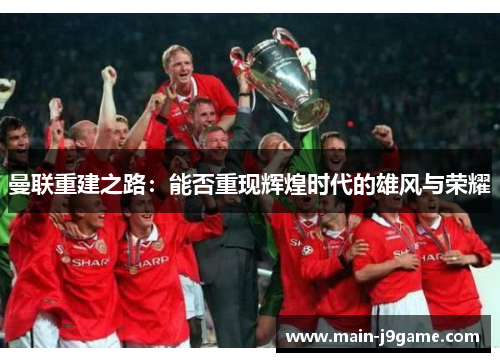 曼联重建之路：能否重现辉煌时代的雄风与荣耀