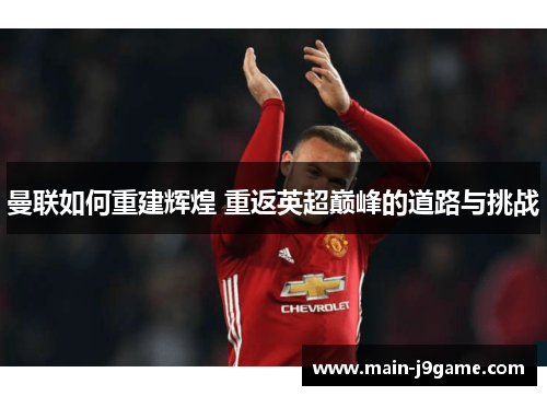 曼联如何重建辉煌 重返英超巅峰的道路与挑战
