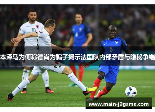 本泽马为何称德尚为骗子揭示法国队内部矛盾与隐秘争端