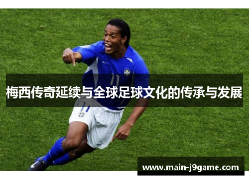 梅西传奇延续与全球足球文化的传承与发展 梅西传奇延续与全球足球文化的传承与发展