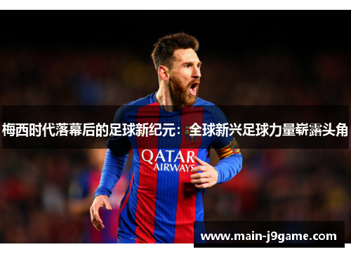 梅西时代落幕后的足球新纪元:全球新兴足球力量崭露头角 梅西时代落幕后的足球新纪元:全球新兴足球力量崭露头角