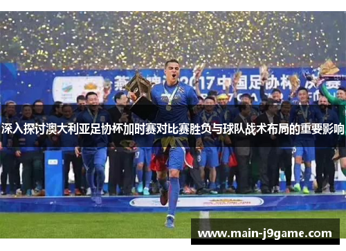 深入探讨澳大利亚足协杯加时赛对比赛胜负与球队战术布局的重要影响