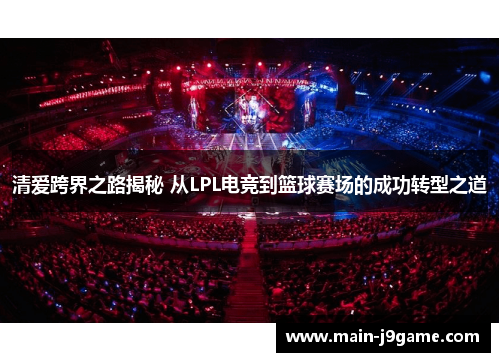 清爱跨界之路揭秘 从LPL电竞到篮球赛场的成功转型之道 清爱跨界之路揭秘 从LPL电竞到篮球赛场的成功转型之道