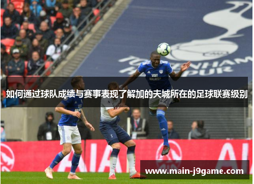 如何通过球队成绩与赛事表现了解加的夫城所在的足球联赛级别 如何通过球队成绩与赛事表现了解加的夫城所在的足球联赛级别
