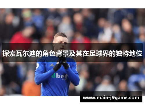 探索瓦尔迪的角色背景及其在足球界的独特地位