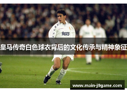 皇马传奇白色球衣背后的文化传承与精神象征 皇马传奇白色球衣背后的文化传承与精神象征