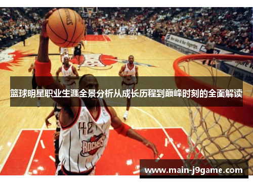 篮球明星职业生涯全景分析从成长历程到巅峰时刻的全面解读 篮球明星职业生涯全景分析从成长历程到巅峰时刻的全面解读