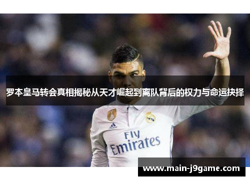罗本皇马转会真相揭秘从天才崛起到离队背后的权力与命运抉择