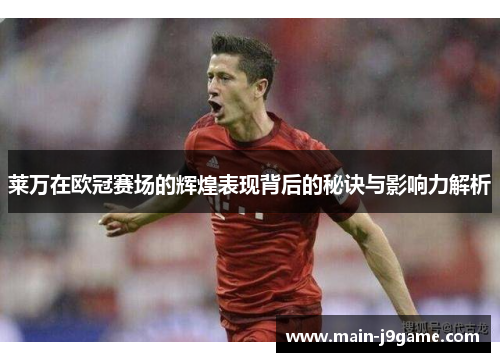 莱万在欧冠赛场的辉煌表现背后的秘诀与影响力解析