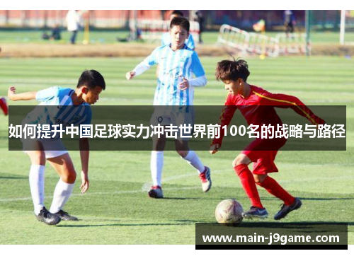 如何提升中国足球实力冲击世界前100名的战略与路径