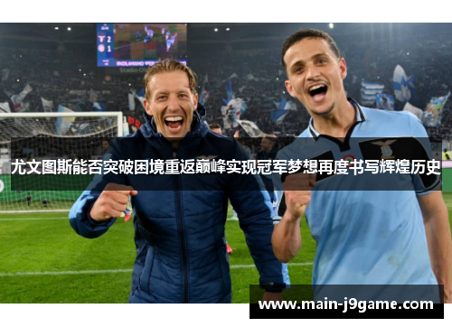 尤文图斯能否突破困境重返巅峰实现冠军梦想再度书写辉煌历史