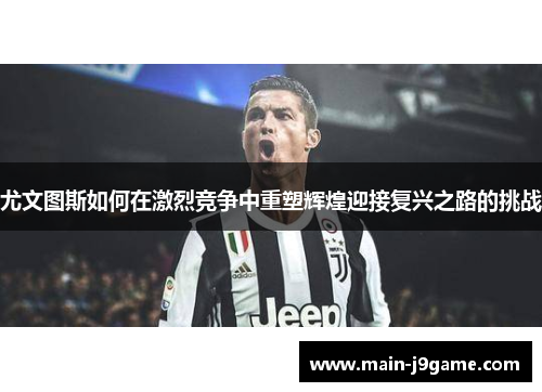 尤文图斯如何在激烈竞争中重塑辉煌迎接复兴之路的挑战