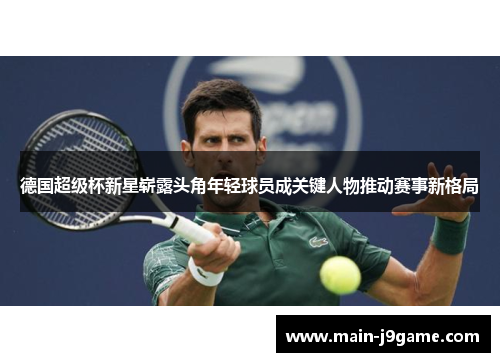 德国超级杯新星崭露头角年轻球员成关键人物推动赛事新格局 德国超级杯新星崭露头角年轻球员成关键人物推动赛事新格局