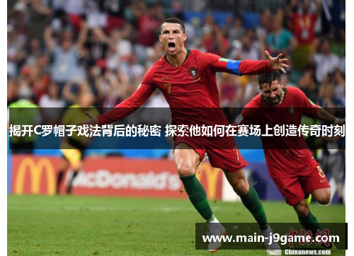 揭开C罗帽子戏法背后的秘密 探索他如何在赛场上创造传奇时刻