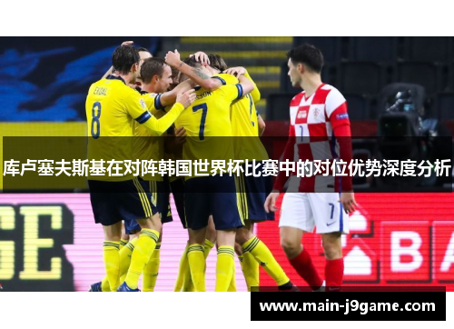 库卢塞夫斯基在对阵韩国世界杯比赛中的对位优势深度分析