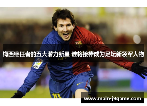 梅西继任者的五大潜力新星 谁将接棒成为足坛新领军人物