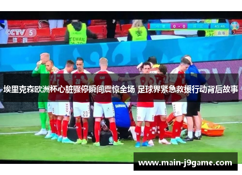 埃里克森欧洲杯心脏骤停瞬间震惊全场 足球界紧急救援行动背后故事 埃里克森欧洲杯心脏骤停瞬间震惊全场 足球界紧急救援行动背后故事