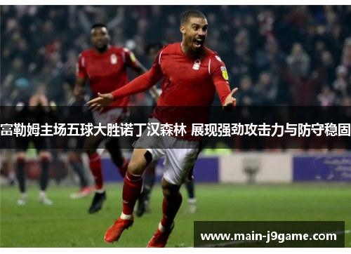 富勒姆主场五球大胜诺丁汉森林 展现强劲攻击力与防守稳固