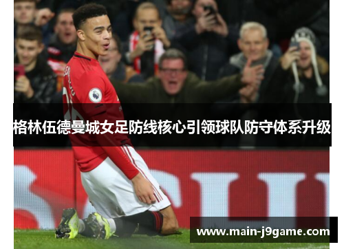 格林伍德曼城女足防线核心引领球队防守体系升级