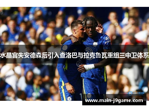 水晶宫失安德森后引入查洛巴与拉克鲁瓦重组三中卫体系