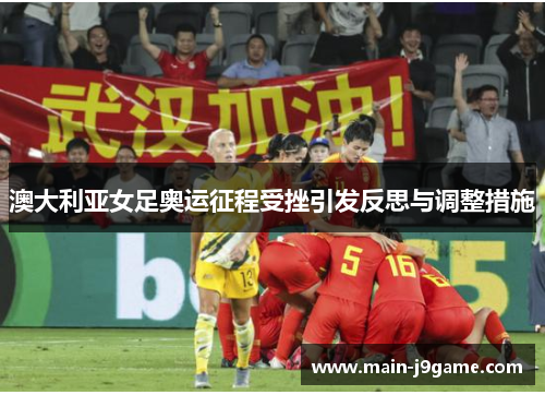 澳大利亚女足奥运征程受挫引发反思与调整措施 澳大利亚女足奥运征程受挫引发反思与调整措施