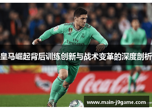 皇马崛起背后训练创新与战术变革的深度剖析