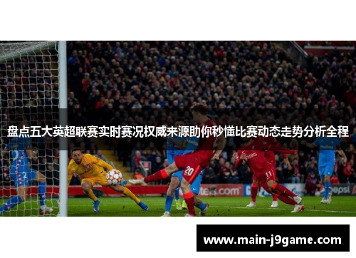 盘点五大英超联赛实时赛况权威来源助你秒懂比赛动态走势分析全程