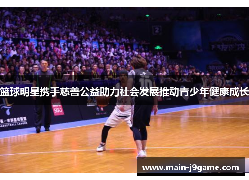篮球明星携手慈善公益助力社会发展推动青少年健康成长