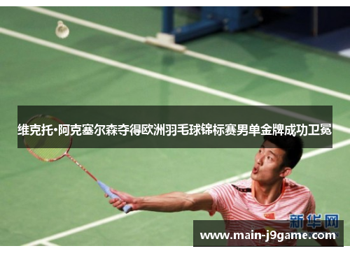 维克托·阿克塞尔森夺得欧洲羽毛球锦标赛男单金牌成功卫冕