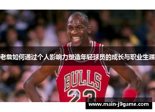 老詹如何通过个人影响力塑造年轻球员的成长与职业生涯