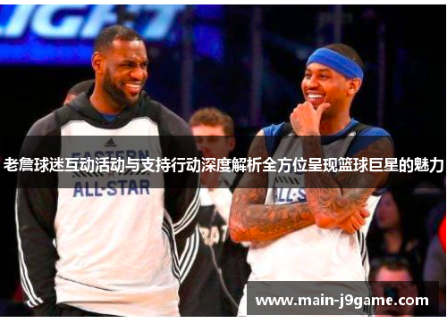老詹球迷互动活动与支持行动深度解析全方位呈现篮球巨星的魅力