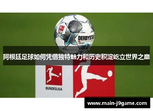 阿根廷足球如何凭借独特魅力和历史积淀屹立世界之巅