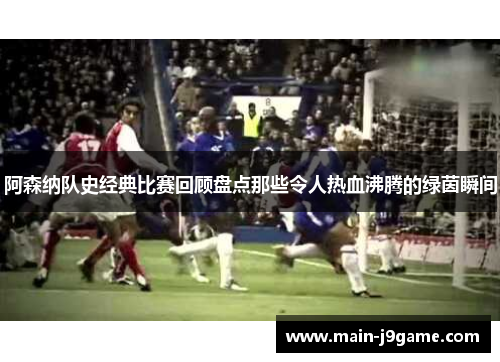 阿森纳队史经典比赛回顾盘点那些令人热血沸腾的绿茵瞬间 阿森纳队史经典比赛回顾盘点那些令人热血沸腾的绿茵瞬间