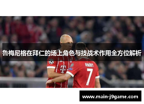 鲁梅尼格在拜仁的场上角色与技战术作用全方位解析 鲁梅尼格在拜仁的场上角色与技战术作用全方位解析