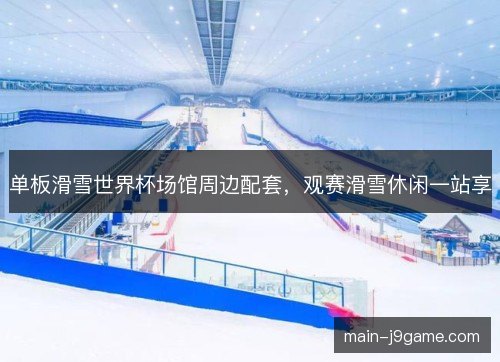 单板滑雪世界杯场馆周边配套,观赛滑雪休闲一站享 单板滑雪世界杯场馆周边配套,观赛滑雪休闲一站享