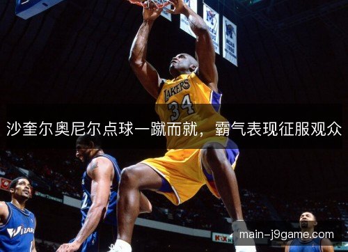 沙奎尔奥尼尔点球一蹴而就，霸气表现征服观众
