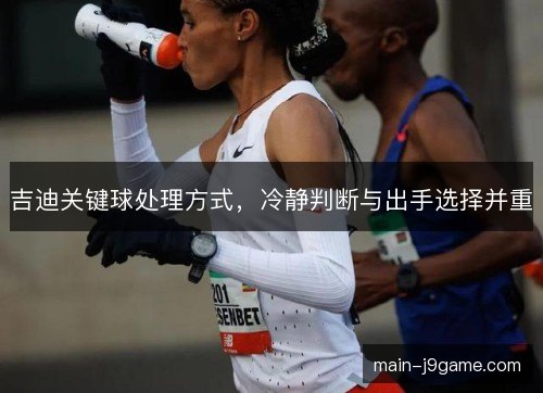 吉迪关键球处理方式，冷静判断与出手选择并重