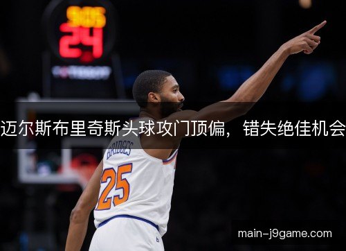迈尔斯布里奇斯头球攻门顶偏,错失绝佳机会 迈尔斯布里奇斯头球攻门顶偏,错失绝佳机会