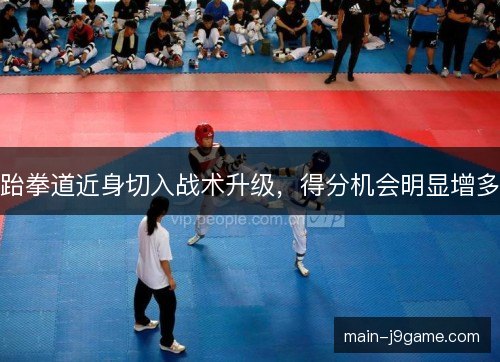 跆拳道近身切入战术升级，得分机会明显增多