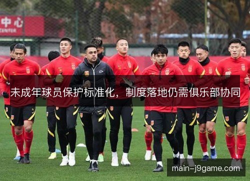 未成年球员保护标准化,制度落地仍需俱乐部协同 未成年球员保护标准化,制度落地仍需俱乐部协同